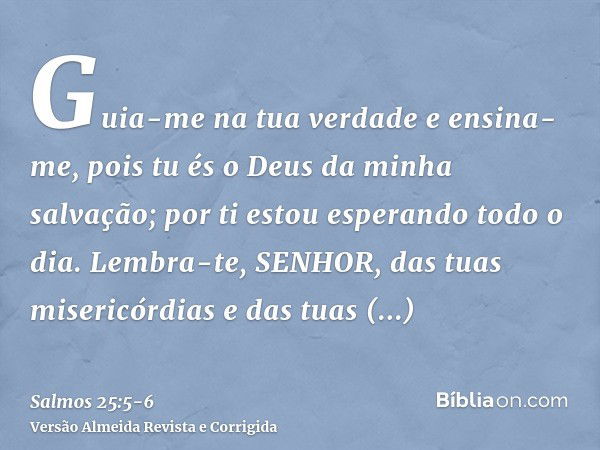 Guia-me na tua verdade e ensina-me, pois tu és o Deus da minha salvação; por ti estou esperando todo o dia.Lembra-te, SENHOR, das tuas misericórdias e das tuas 