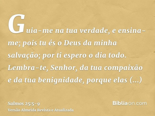 Guia-me na tua verdade, e ensina-me; pois tu és o Deus da minha salvação; por ti espero o dia todo.Lembra-te, Senhor, da tua compaixão e da tua benignidade, por