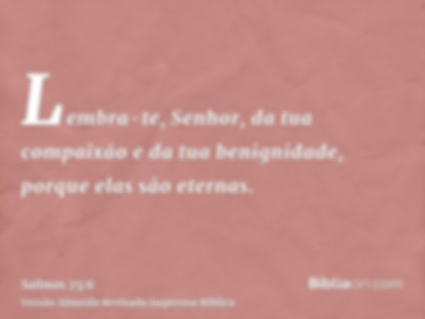 Lembra-te, Senhor, da tua compaixão e da tua benignidade, porque elas são eternas.