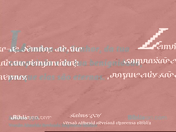 Lembra-te, Senhor, da tua compaixão e da tua benignidade, porque elas são eternas.