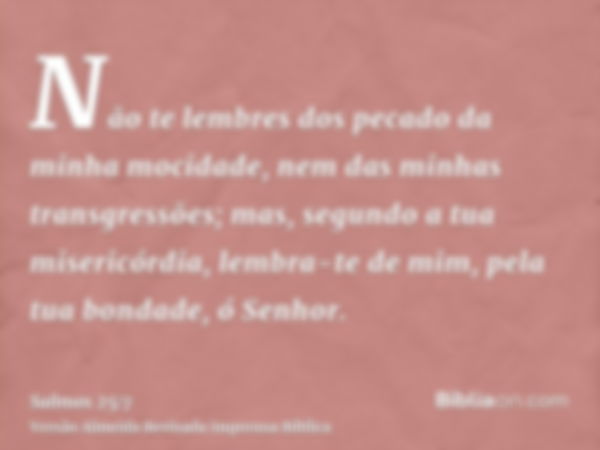 Não te lembres dos pecado da minha mocidade, nem das minhas transgressões; mas, segundo a tua misericórdia, lembra-te de mim, pela tua bondade, ó Senhor.