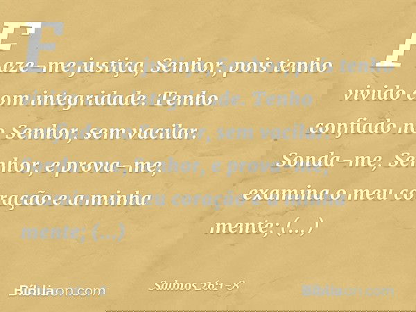 Faze-me justiça, Senhor,
pois tenho vivido com integridade.
Tenho confiado no Senhor, sem vacilar. Sonda-me, Senhor, e prova-me,
examina o meu coração e a minha