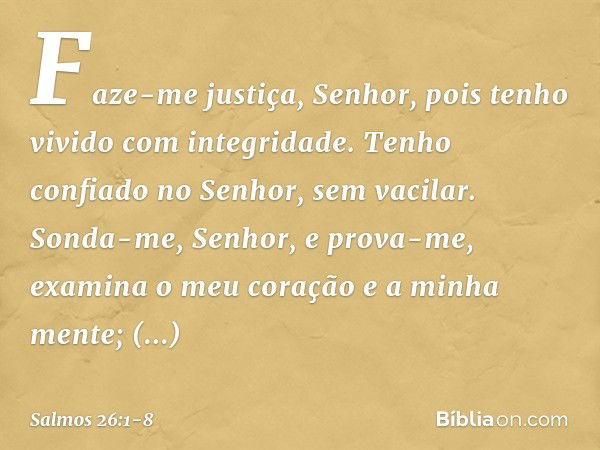 Faze-me justiça, Senhor,
pois tenho vivido com integridade.
Tenho confiado no Senhor, sem vacilar. Sonda-me, Senhor, e prova-me,
examina o meu coração e a minha