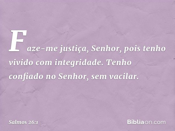 Faze-me justiça, Senhor,
pois tenho vivido com integridade.
Tenho confiado no Senhor, sem vacilar. -- Salmo 26:1