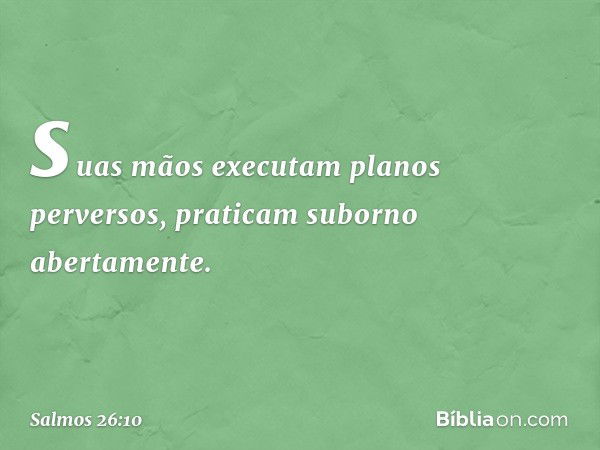 suas mãos executam planos perversos,
praticam suborno abertamente. -- Salmo 26:10