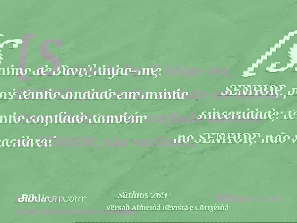 [Salmo de Davi] Julga-me, SENHOR, pois tenho andado em minha sinceridade; tenho confiado também no SENHOR; não vacilarei.