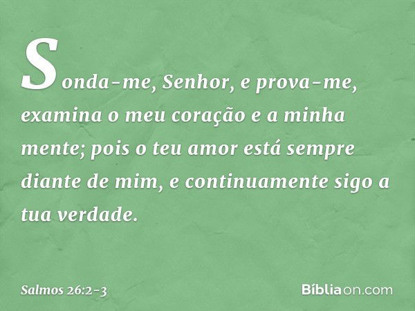 Sonda-me, Senhor, e prova-me,
examina o meu coração e a minha mente; pois o teu amor está sempre diante de mim,
e continuamente sigo a tua verdade. -- Salmo 26: