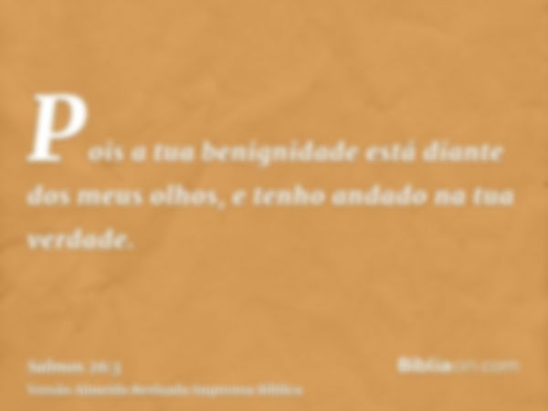 Pois a tua benignidade está diante dos meus olhos, e tenho andado na tua verdade.