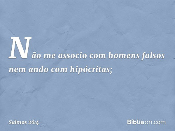 Não me associo com homens falsos
nem ando com hipócritas; -- Salmo 26:4