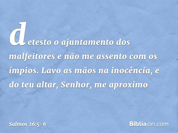 detesto o ajuntamento dos malfeitores
e não me assento com os ímpios. Lavo as mãos na inocência,
e do teu altar, Senhor, me aproximo -- Salmo 26:5-6