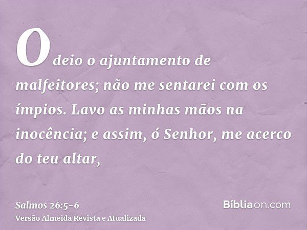 Odeio o ajuntamento de malfeitores; não me sentarei com os ímpios.Lavo as minhas mãos na inocência; e assim, ó Senhor, me acerco do teu altar,