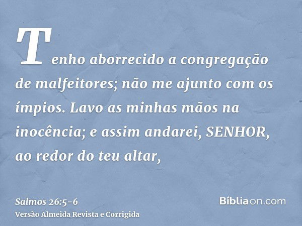 Tenho aborrecido a congregação de malfeitores; não me ajunto com os ímpios.Lavo as minhas mãos na inocência; e assim andarei, SENHOR, ao redor do teu altar,