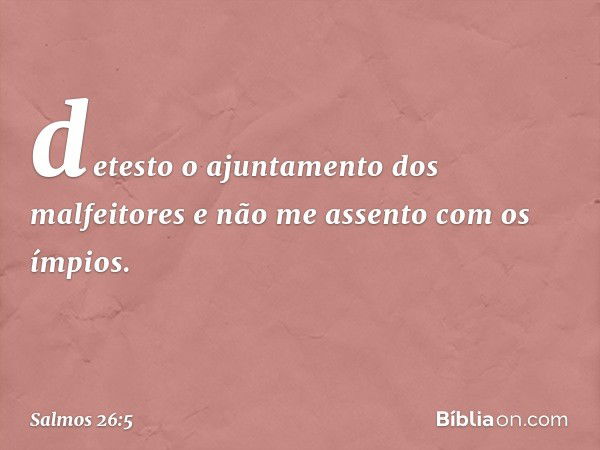 detesto o ajuntamento dos malfeitores
e não me assento com os ímpios. -- Salmo 26:5