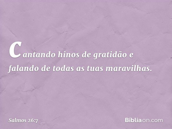 cantando hinos de gratidão
e falando de todas as tuas maravilhas. -- Salmo 26:7