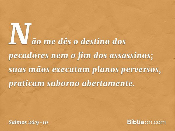 Não me dês o destino dos pecadores
nem o fim dos assassinos; suas mãos executam planos perversos,
praticam suborno abertamente. -- Salmo 26:9-10