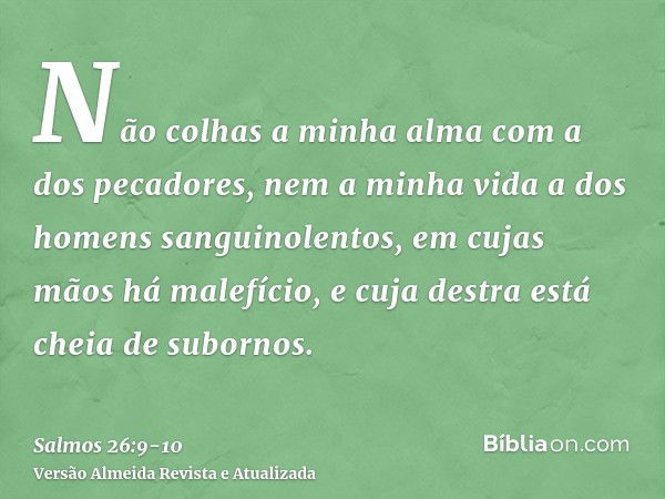 Não colhas a minha alma com a dos pecadores, nem a minha vida a dos homens sanguinolentos,em cujas mãos há malefício, e cuja destra está cheia de subornos.