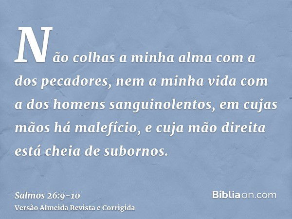 Não colhas a minha alma com a dos pecadores, nem a minha vida com a dos homens sanguinolentos,em cujas mãos há malefício, e cuja mão direita está cheia de subor