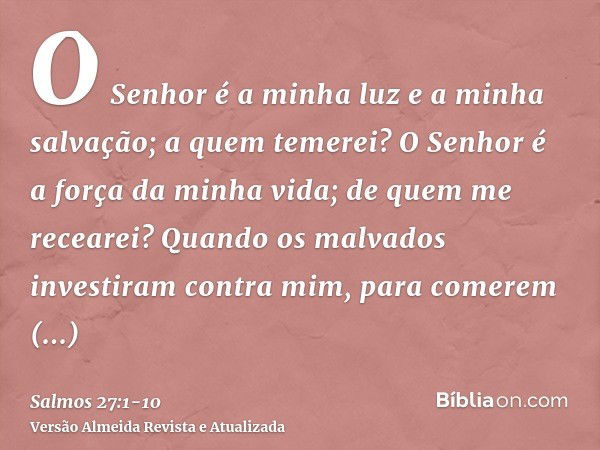 O Senhor é a minha luz e a minha salvação; a quem temerei? O Senhor é a força da minha vida; de quem me recearei?Quando os malvados investiram contra mim, para 