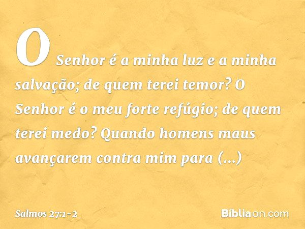 O Senhor é a minha luz e a minha salvação;
de quem terei temor?
O Senhor é o meu forte refúgio;
de quem terei medo? Quando homens maus avançarem contra mim
para