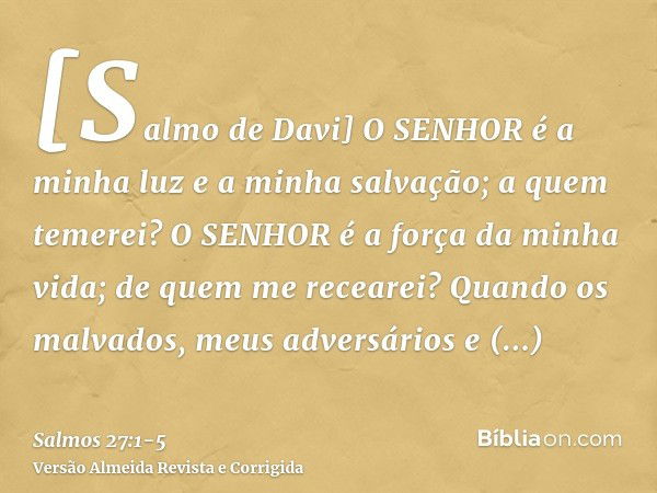 [Salmo de Davi] O SENHOR é a minha luz e a minha salvação; a quem temerei? O SENHOR é a força da minha vida; de quem me recearei?Quando os malvados, meus advers