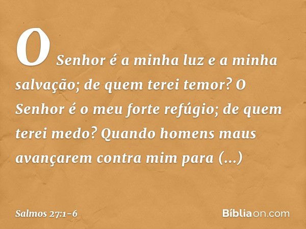 O Senhor é a minha luz e a minha salvação;
de quem terei temor?
O Senhor é o meu forte refúgio;
de quem terei medo? Quando homens maus avançarem contra mim
para