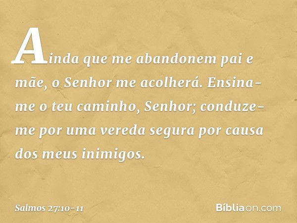 Ainda que me abandonem pai e mãe,
o Senhor me acolherá. Ensina-me o teu caminho, Senhor;
conduze-me por uma vereda segura
por causa dos meus inimigos. -- Salmo 