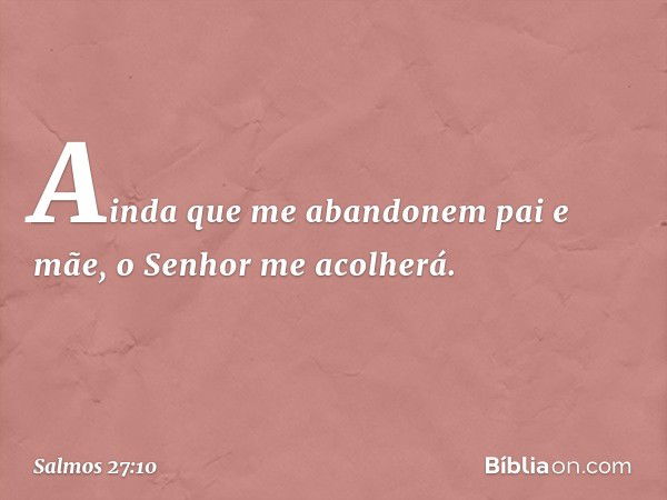 Ainda que me abandonem pai e mãe,
o Senhor me acolherá. -- Salmo 27:10