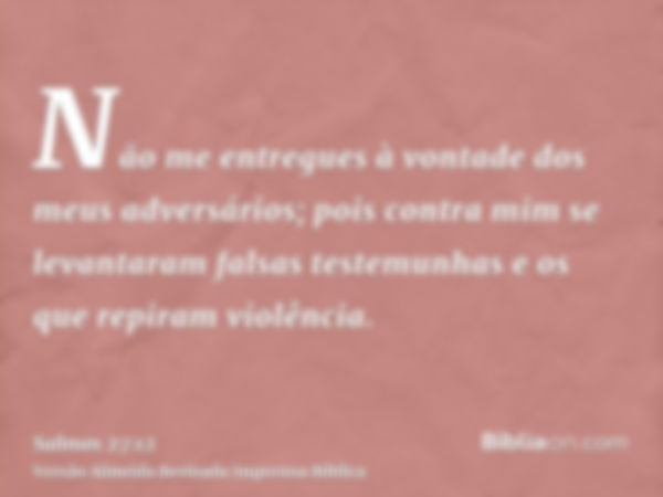 Não me entregues à vontade dos meus adversários; pois contra mim se levantaram falsas testemunhas e os que repiram violência.