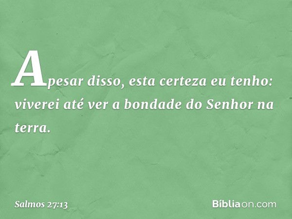 Apesar disso, esta certeza eu tenho:
viverei até ver a bondade do Senhor na terra. -- Salmo 27:13