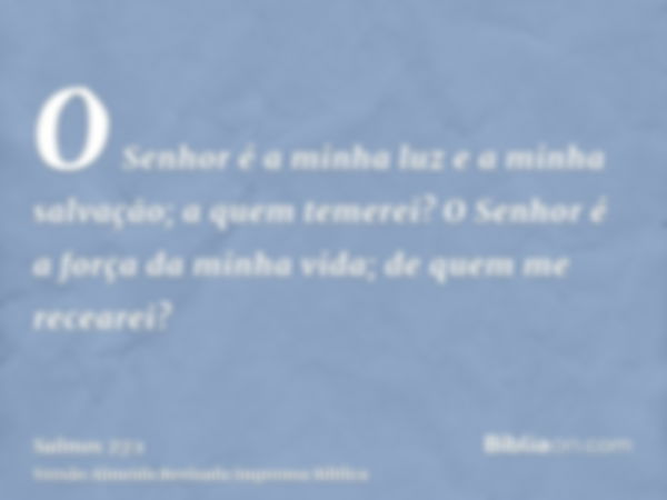 O Senhor é a minha luz e a minha salvação; a quem temerei? O Senhor é a força da minha vida; de quem me recearei?