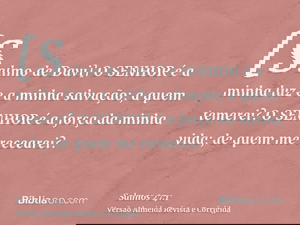 [Salmo de Davi] O SENHOR é a minha luz e a minha salvação; a quem temerei? O SENHOR é a força da minha vida; de quem me recearei?