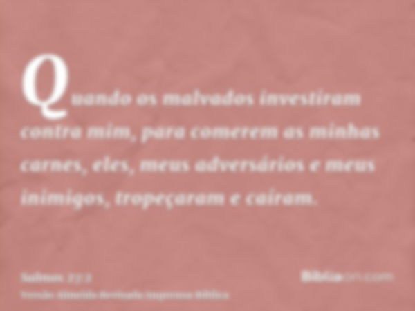 Quando os malvados investiram contra mim, para comerem as minhas carnes, eles, meus adversários e meus inimigos, tropeçaram e caíram.