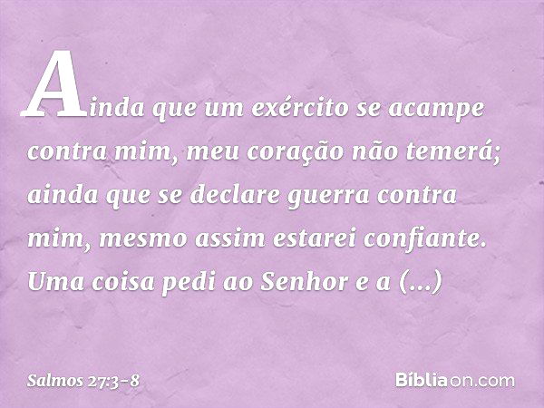 Ainda que um exército se acampe contra mim,
meu coração não temerá;
ainda que se declare guerra contra mim,
mesmo assim estarei confiante. Uma coisa pedi ao Sen