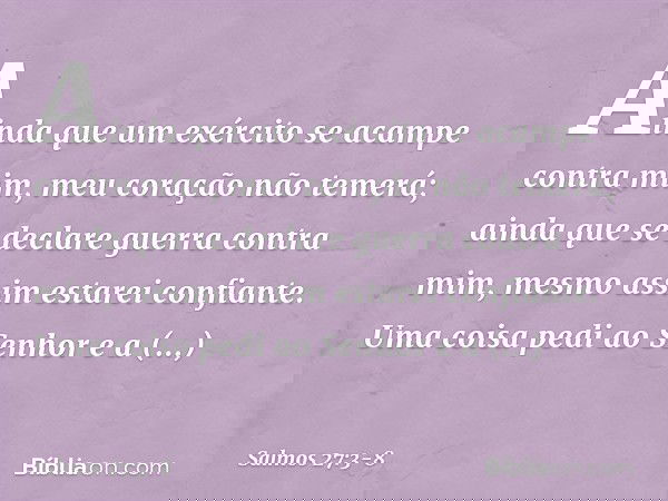 Ainda que um exército se acampe contra mim,
meu coração não temerá;
ainda que se declare guerra contra mim,
mesmo assim estarei confiante. Uma coisa pedi ao Sen