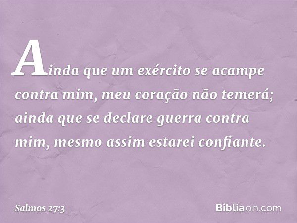 Ainda que um exército se acampe contra mim,
meu coração não temerá;
ainda que se declare guerra contra mim,
mesmo assim estarei confiante. -- Salmo 27:3