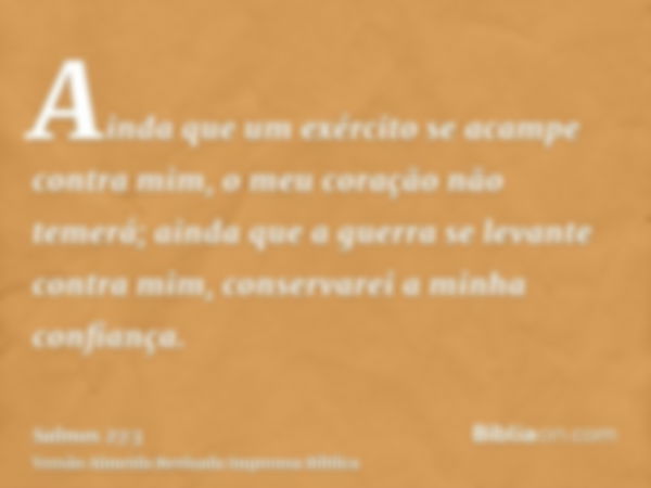 Ainda que um exército se acampe contra mim, o meu coração não temerá; ainda que a guerra se levante contra mim, conservarei a minha confiança.