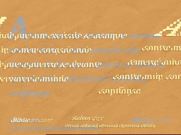 Ainda que um exército se acampe contra mim, o meu coração não temerá; ainda que a guerra se levante contra mim, conservarei a minha confiança.