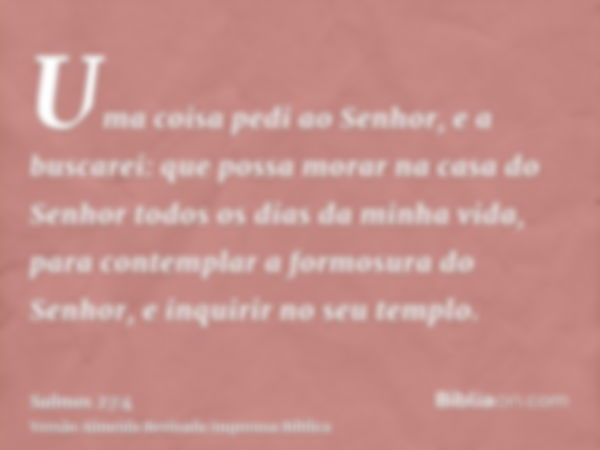 Uma coisa pedi ao Senhor, e a buscarei: que possa morar na casa do Senhor todos os dias da minha vida, para contemplar a formosura do Senhor, e inquirir no seu 