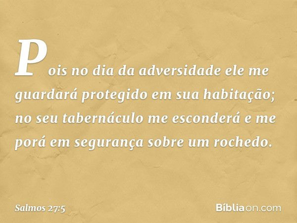 Pois no dia da adversidade
ele me guardará protegido em sua habitação;
no seu tabernáculo me esconderá
e me porá em segurança sobre um rochedo. -- Salmo 27:5