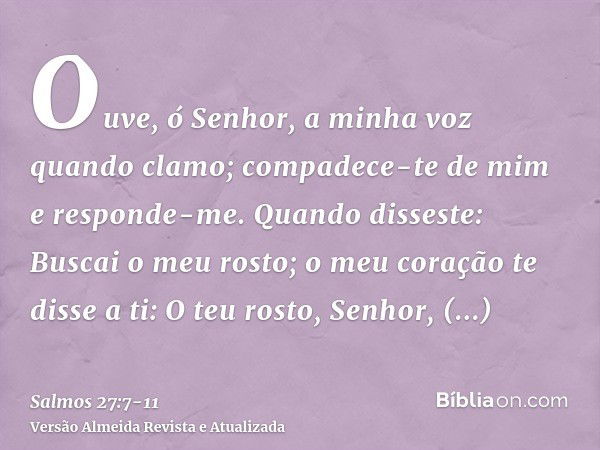 Ouve, ó Senhor, a minha voz quando clamo; compadece-te de mim e responde-me.Quando disseste: Buscai o meu rosto; o meu coração te disse a ti: O teu rosto, Senho