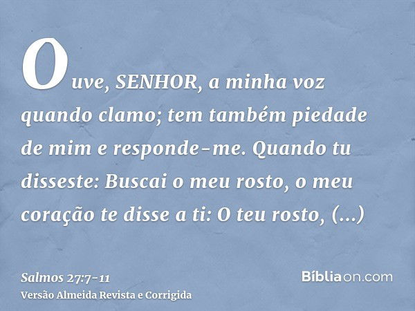 Ouve, SENHOR, a minha voz quando clamo; tem também piedade de mim e responde-me.Quando tu disseste: Buscai o meu rosto, o meu coração te disse a ti: O teu rosto