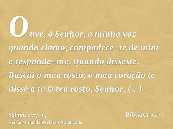 Ouve, ó Senhor, a minha voz quando clamo; compadece-te de mim e responde-me.Quando disseste: Buscai o meu rosto; o meu coração te disse a ti: O teu rosto, Senho