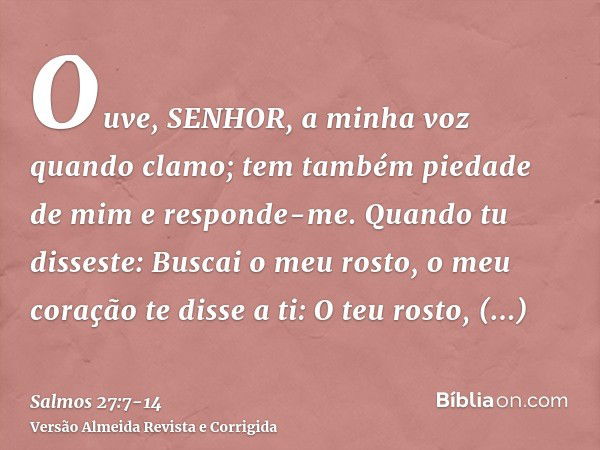 Ouve, SENHOR, a minha voz quando clamo; tem também piedade de mim e responde-me.Quando tu disseste: Buscai o meu rosto, o meu coração te disse a ti: O teu rosto