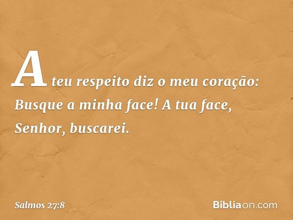 A teu respeito diz o meu coração:
Busque a minha face!
A tua face, Senhor, buscarei. -- Salmo 27:8