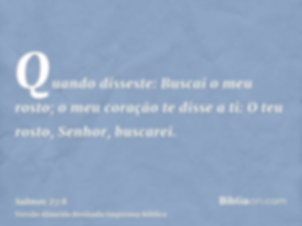 Quando disseste: Buscai o meu rosto; o meu coração te disse a ti: O teu rosto, Senhor, buscarei.