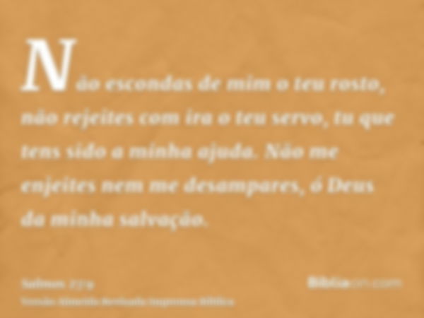 Não escondas de mim o teu rosto, não rejeites com ira o teu servo, tu que tens sido a minha ajuda. Não me enjeites nem me desampares, ó Deus da minha salvação.