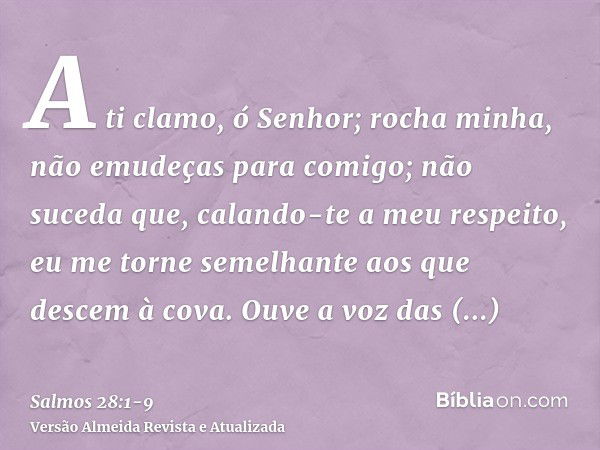 A ti clamo, ó Senhor; rocha minha, não emudeças para comigo; não suceda que, calando-te a meu respeito, eu me torne semelhante aos que descem à cova.Ouve a voz 