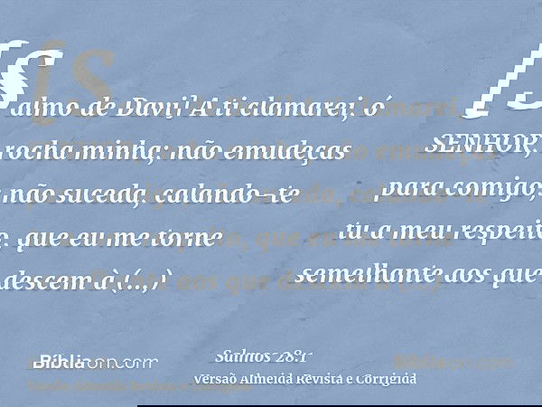 [Salmo de Davi] A ti clamarei, ó SENHOR, rocha minha; não emudeças para comigo; não suceda, calando-te tu a meu respeito, que eu me torne semelhante aos que des