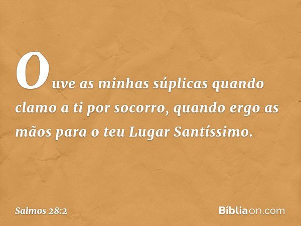 Ouve as minhas súplicas
quando clamo a ti por socorro,
quando ergo as mãos
para o teu Lugar Santíssimo. -- Salmo 28:2