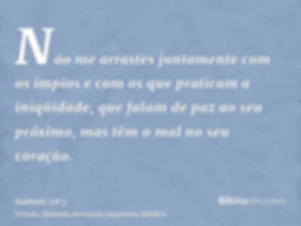 Não me arrastes juntamente com os ímpios e com os que praticam a iniqüidade, que falam de paz ao seu próximo, mas têm o mal no seu coração.